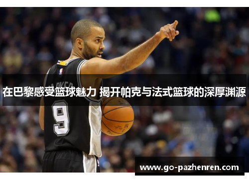 在巴黎感受篮球魅力 揭开帕克与法式篮球的深厚渊源