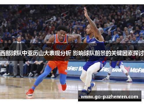 西部球队中亚历山大表现分析 影响球队前景的关键因素探讨