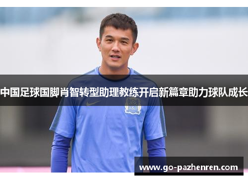 中国足球国脚肖智转型助理教练开启新篇章助力球队成长