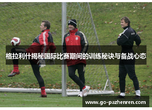 格拉利什揭秘国际比赛期间的训练秘诀与备战心态