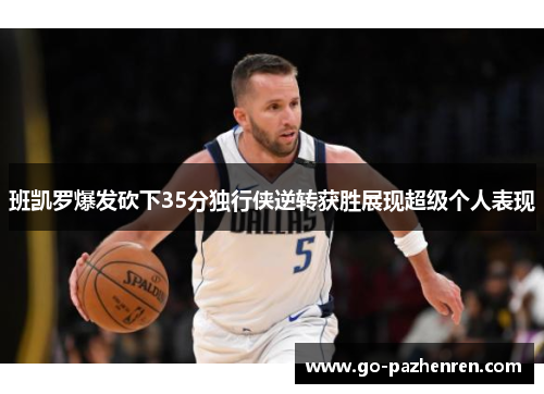 班凯罗爆发砍下35分独行侠逆转获胜展现超级个人表现