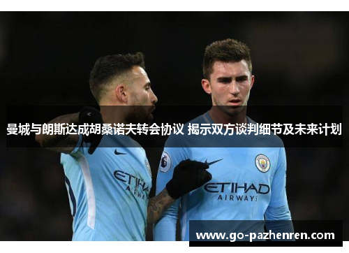 曼城与朗斯达成胡桑诺夫转会协议 揭示双方谈判细节及未来计划