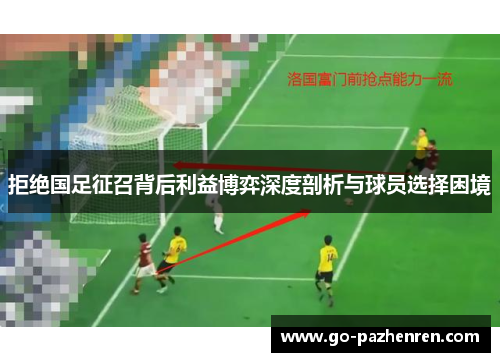 拒绝国足征召背后利益博弈深度剖析与球员选择困境