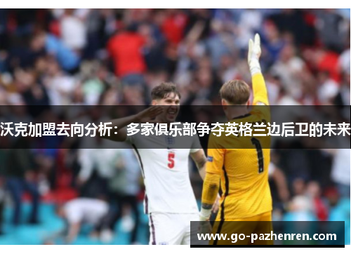 沃克加盟去向分析：多家俱乐部争夺英格兰边后卫的未来
