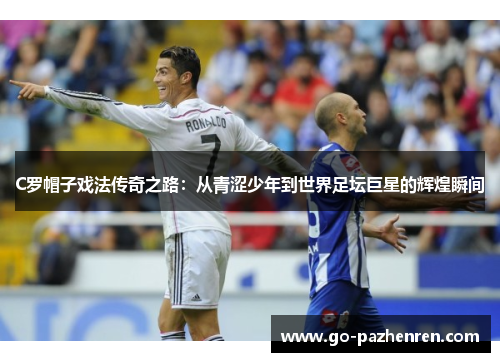 C罗帽子戏法传奇之路：从青涩少年到世界足坛巨星的辉煌瞬间