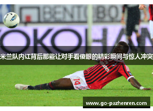 米兰队内讧背后那些让对手看傻眼的精彩瞬间与惊人冲突