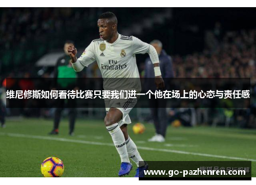 维尼修斯如何看待比赛只要我们进一个他在场上的心态与责任感