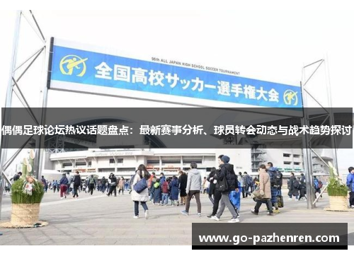 偶偶足球论坛热议话题盘点：最新赛事分析、球员转会动态与战术趋势探讨