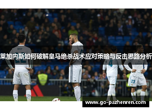 莱加内斯如何破解皇马绝杀战术应对策略与反击思路分析