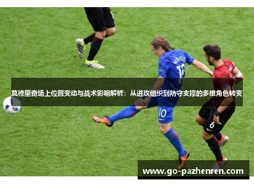 莫德里奇场上位置变动与战术影响解析:从进攻组织到防守支撑的多维角色转变 莫德里奇场上位置变动与战术影响解析:从进攻组织到防守支撑的多维角色转变