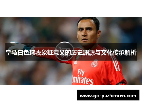 皇马白色球衣象征意义的历史渊源与文化传承解析 皇马白色球衣象征意义的历史渊源与文化传承解析