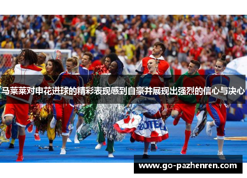 马莱莱对申花进球的精彩表现感到自豪并展现出强烈的信心与决心