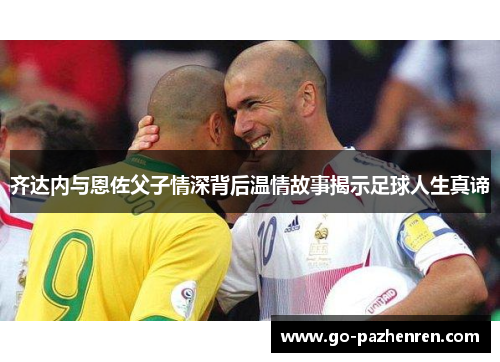 齐达内与恩佐父子情深背后温情故事揭示足球人生真谛