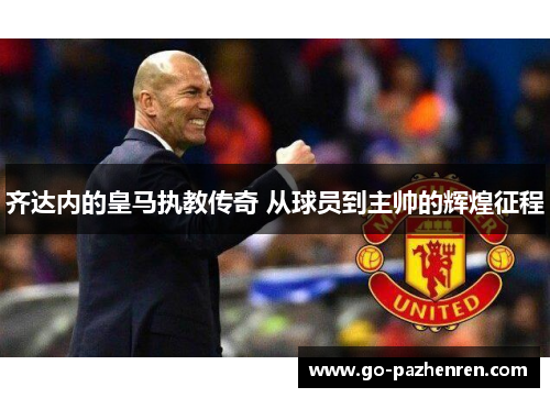 齐达内的皇马执教传奇 从球员到主帅的辉煌征程