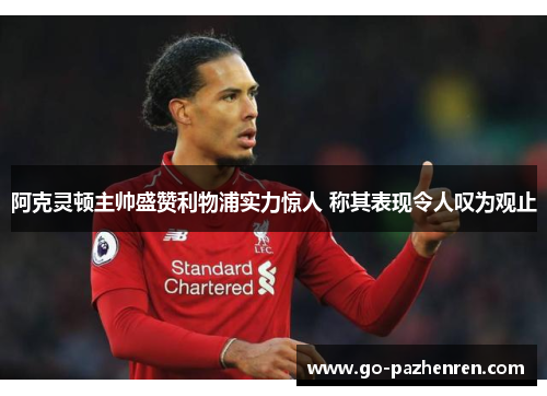 阿克灵顿主帅盛赞利物浦实力惊人 称其表现令人叹为观止 阿克灵顿主帅盛赞利物浦实力惊人 称其表现令人叹为观止