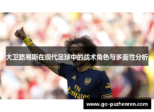 大卫路易斯在现代足球中的战术角色与多面性分析 大卫路易斯在现代足球中的战术角色与多面性分析