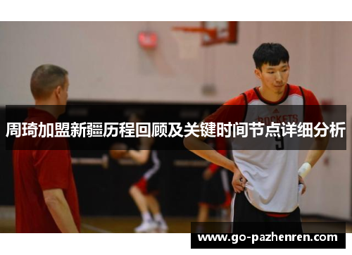 周琦加盟新疆历程回顾及关键时间节点详细分析 周琦加盟新疆历程回顾及关键时间节点详细分析
