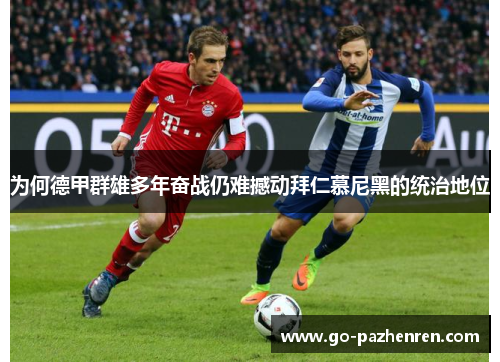 为何德甲群雄多年奋战仍难撼动拜仁慕尼黑的统治地位 为何德甲群雄多年奋战仍难撼动拜仁慕尼黑的统治地位