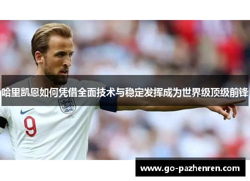 哈里凯恩如何凭借全面技术与稳定发挥成为世界级顶级前锋 哈里凯恩如何凭借全面技术与稳定发挥成为世界级顶级前锋