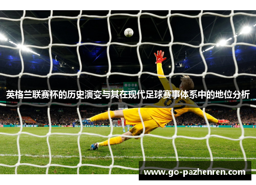 英格兰联赛杯的历史演变与其在现代足球赛事体系中的地位分析 英格兰联赛杯的历史演变与其在现代足球赛事体系中的地位分析