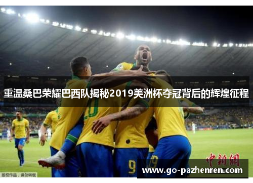重温桑巴荣耀巴西队揭秘2019美洲杯夺冠背后的辉煌征程