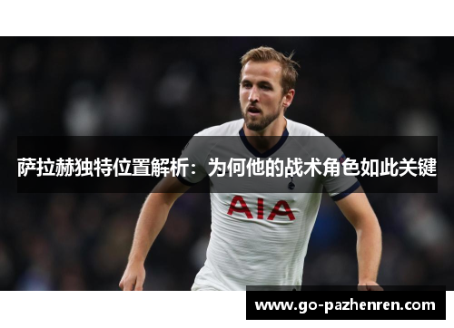 萨拉赫独特位置解析:为何他的战术角色如此关键 萨拉赫独特位置解析:为何他的战术角色如此关键