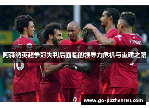 阿森纳英超争冠失利后面临的领导力危机与重建之路
