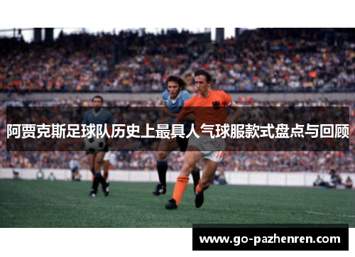 阿贾克斯足球队历史上最具人气球服款式盘点与回顾