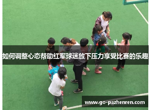 如何调整心态帮助红军球迷放下压力享受比赛的乐趣