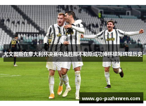 尤文图斯在意大利杯决赛中战胜那不勒斯成功捧杯续写辉煌历史