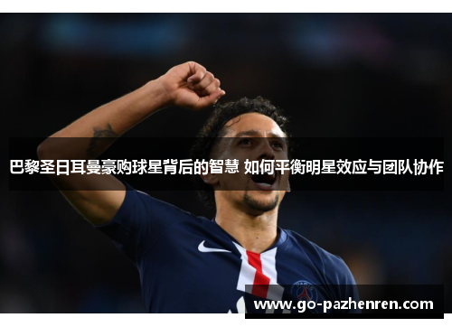 巴黎圣日耳曼豪购球星背后的智慧 如何平衡明星效应与团队协作