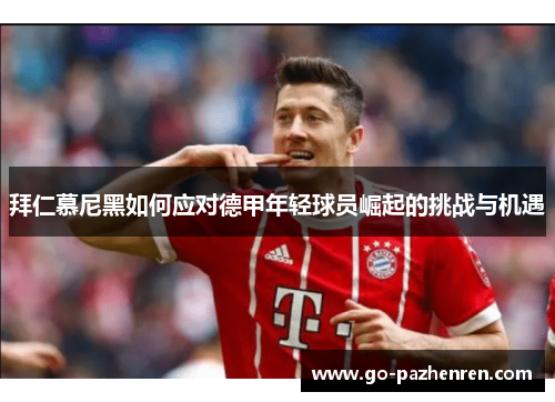 拜仁慕尼黑如何应对德甲年轻球员崛起的挑战与机遇 拜仁慕尼黑如何应对德甲年轻球员崛起的挑战与机遇