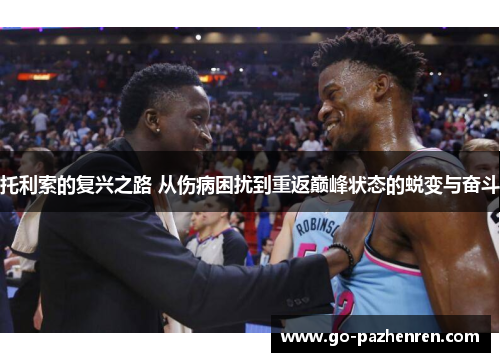 托利索的复兴之路 从伤病困扰到重返巅峰状态的蜕变与奋斗 托利索的复兴之路 从伤病困扰到重返巅峰状态的蜕变与奋斗