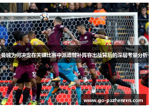 曼城为何决定在关键比赛中派遣替补阵容出战背后的深层考量分析 曼城为何决定在关键比赛中派遣替补阵容出战背后的深层考量分析