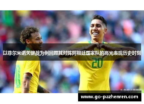 以菲尔米诺关键战为例回顾其对阵阿根廷国家队的高光表现历史时刻 以菲尔米诺关键战为例回顾其对阵阿根廷国家队的高光表现历史时刻