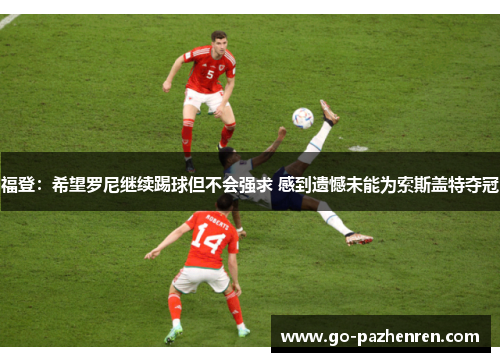 福登:希望罗尼继续踢球但不会强求 感到遗憾未能为索斯盖特夺冠 福登:希望罗尼继续踢球但不会强求 感到遗憾未能为索斯盖特夺冠