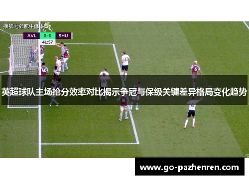 英超球队主场抢分效率对比揭示争冠与保级关键差异格局变化趋势