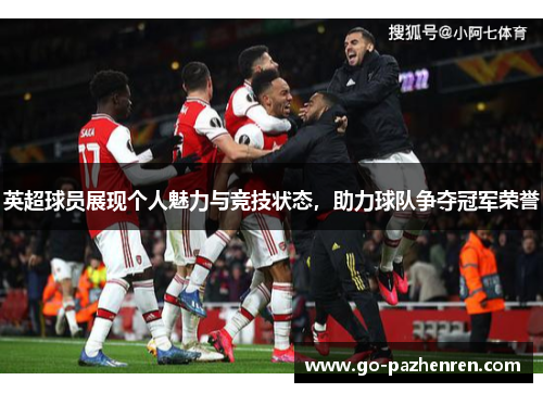 英超球员展现个人魅力与竞技状态,助力球队争夺冠军荣誉 英超球员展现个人魅力与竞技状态,助力球队争夺冠军荣誉