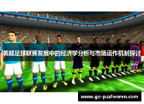 英超足球联赛发展中的经济学分析与市场运作机制探讨 英超足球联赛发展中的经济学分析与市场运作机制探讨