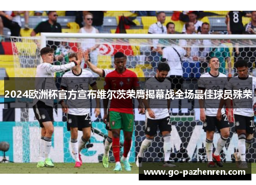 2024欧洲杯官方宣布维尔茨荣膺揭幕战全场最佳球员殊荣