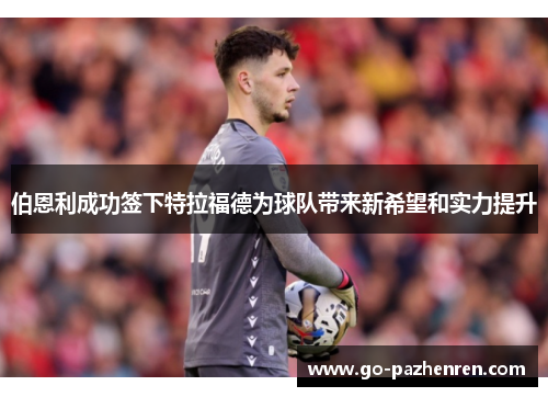 伯恩利成功签下特拉福德为球队带来新希望和实力提升 伯恩利成功签下特拉福德为球队带来新希望和实力提升