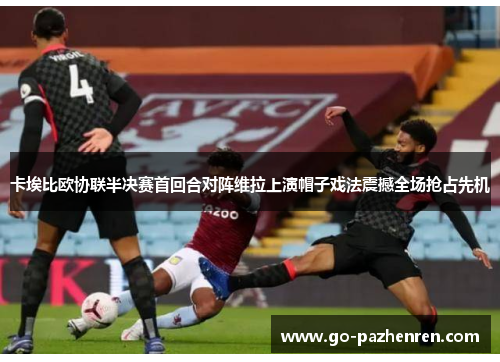 卡埃比欧协联半决赛首回合对阵维拉上演帽子戏法震撼全场抢占先机