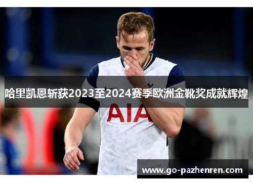哈里凯恩斩获2023至2024赛季欧洲金靴奖成就辉煌 哈里凯恩斩获2023至2024赛季欧洲金靴奖成就辉煌