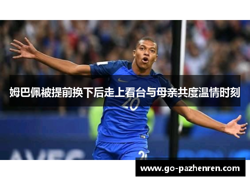姆巴佩被提前换下后走上看台与母亲共度温情时刻 姆巴佩被提前换下后走上看台与母亲共度温情时刻