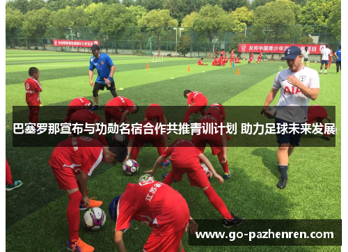 巴塞罗那宣布与功勋名宿合作共推青训计划 助力足球未来发展 巴塞罗那宣布与功勋名宿合作共推青训计划 助力足球未来发展