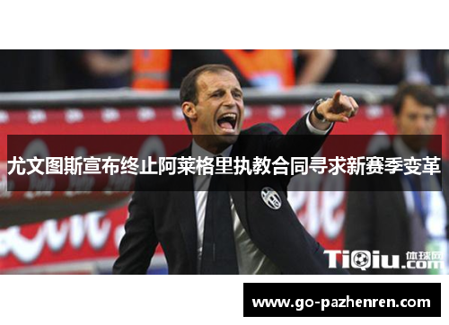 尤文图斯宣布终止阿莱格里执教合同寻求新赛季变革 尤文图斯宣布终止阿莱格里执教合同寻求新赛季变革