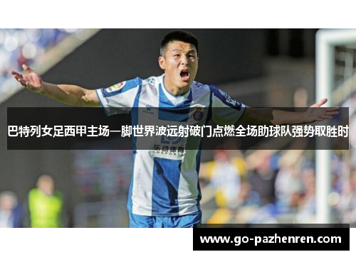 巴特列女足西甲主场一脚世界波远射破门点燃全场助球队强势取胜时 巴特列女足西甲主场一脚世界波远射破门点燃全场助球队强势取胜时