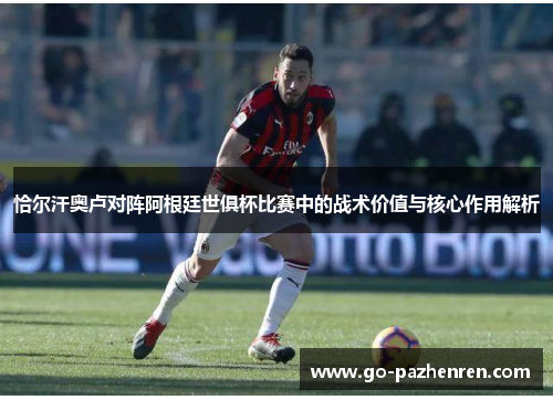 恰尔汗奥卢对阵阿根廷世俱杯比赛中的战术价值与核心作用解析