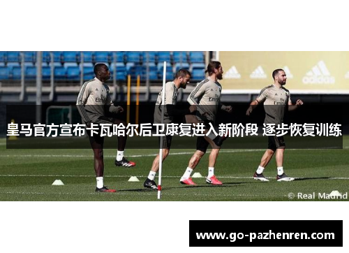 皇马官方宣布卡瓦哈尔后卫康复进入新阶段 逐步恢复训练 皇马官方宣布卡瓦哈尔后卫康复进入新阶段 逐步恢复训练