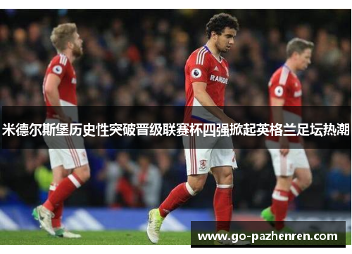 米德尔斯堡历史性突破晋级联赛杯四强掀起英格兰足坛热潮